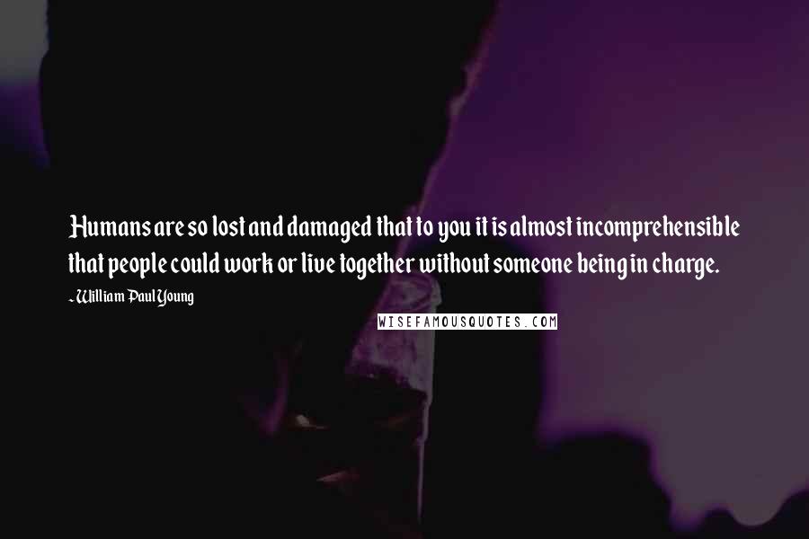 William Paul Young Quotes: Humans are so lost and damaged that to you it is almost incomprehensible that people could work or live together without someone being in charge.