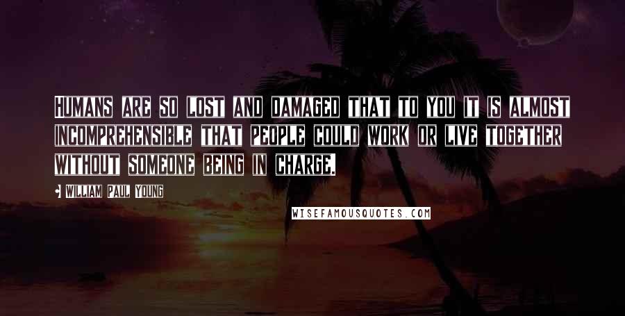 William Paul Young Quotes: Humans are so lost and damaged that to you it is almost incomprehensible that people could work or live together without someone being in charge.