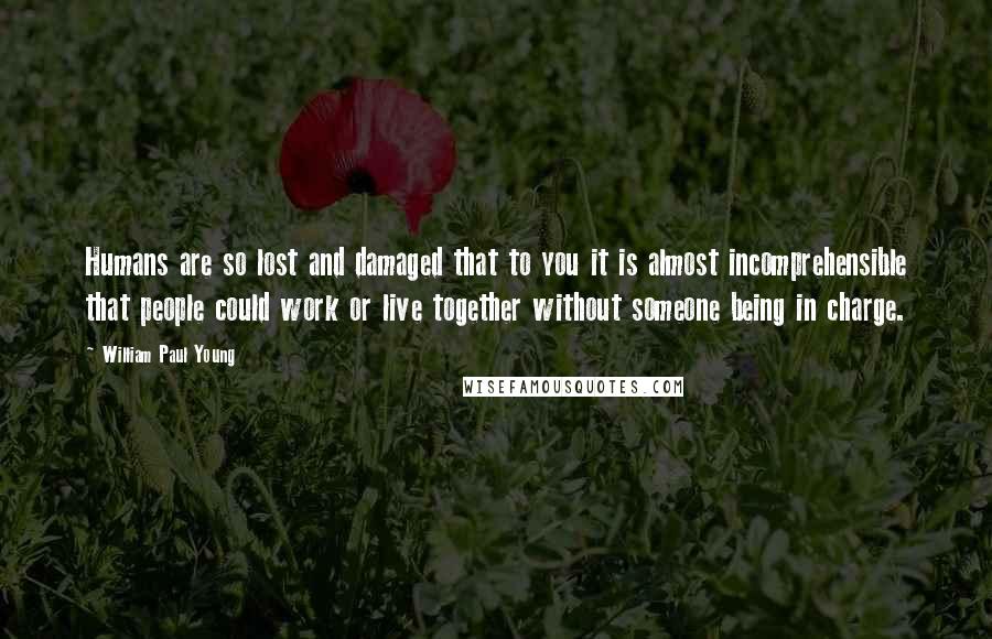 William Paul Young Quotes: Humans are so lost and damaged that to you it is almost incomprehensible that people could work or live together without someone being in charge.