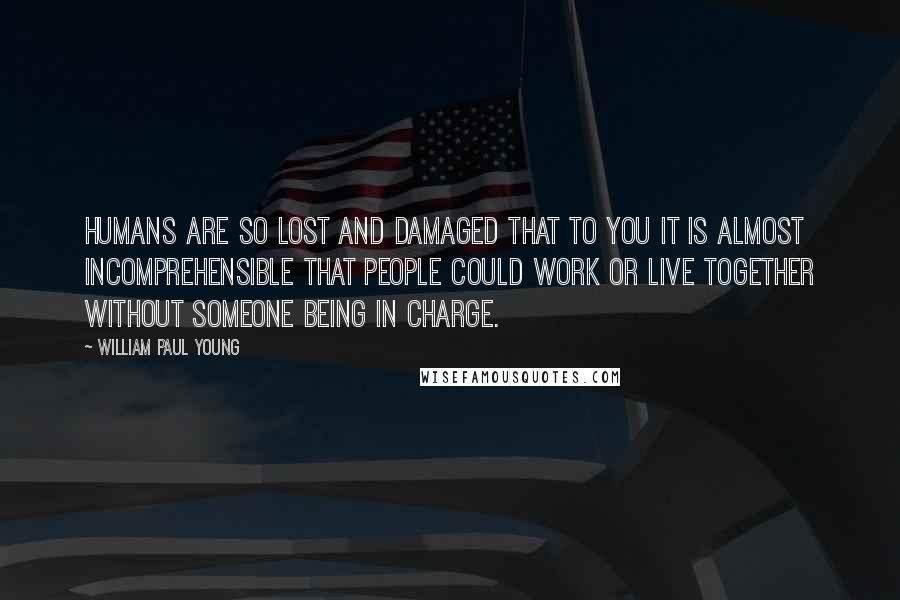 William Paul Young Quotes: Humans are so lost and damaged that to you it is almost incomprehensible that people could work or live together without someone being in charge.