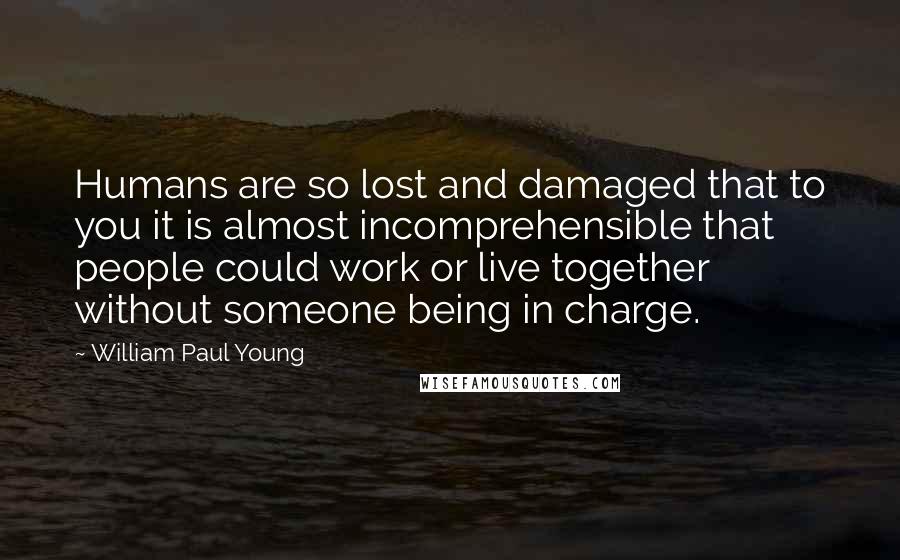 William Paul Young Quotes: Humans are so lost and damaged that to you it is almost incomprehensible that people could work or live together without someone being in charge.