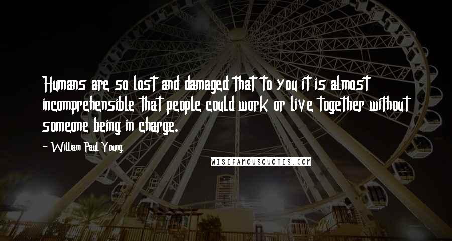 William Paul Young Quotes: Humans are so lost and damaged that to you it is almost incomprehensible that people could work or live together without someone being in charge.