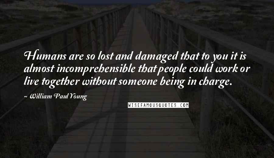 William Paul Young Quotes: Humans are so lost and damaged that to you it is almost incomprehensible that people could work or live together without someone being in charge.