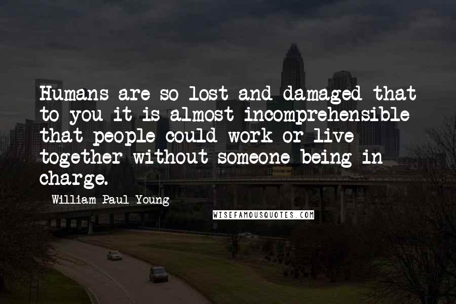 William Paul Young Quotes: Humans are so lost and damaged that to you it is almost incomprehensible that people could work or live together without someone being in charge.