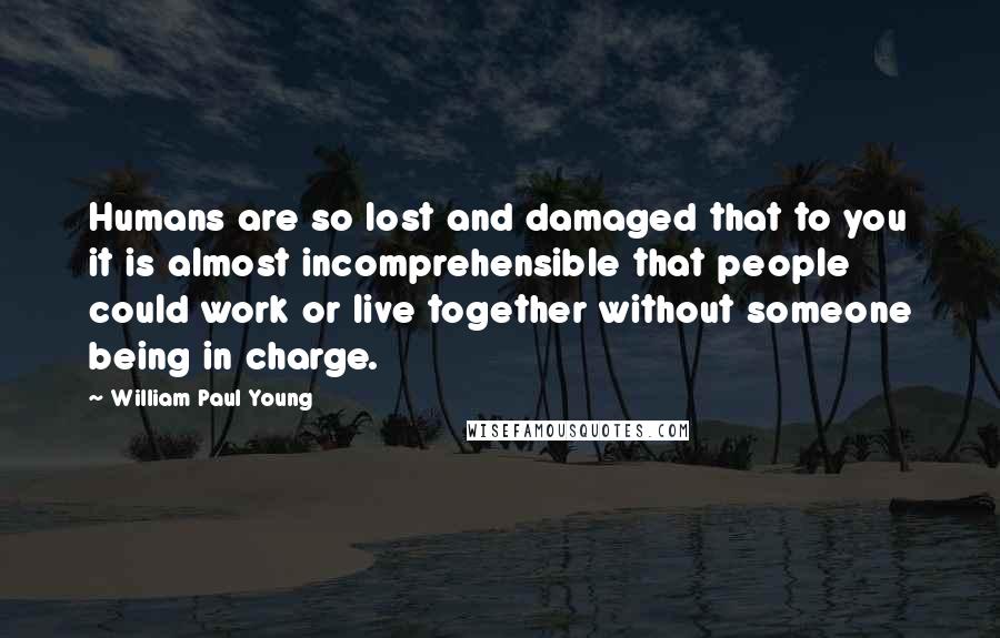 William Paul Young Quotes: Humans are so lost and damaged that to you it is almost incomprehensible that people could work or live together without someone being in charge.