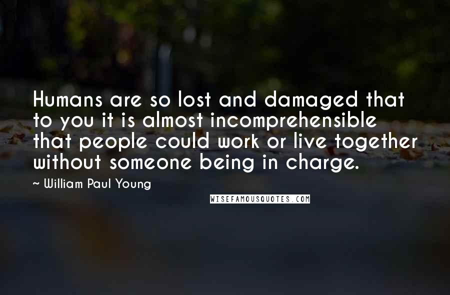 William Paul Young Quotes: Humans are so lost and damaged that to you it is almost incomprehensible that people could work or live together without someone being in charge.