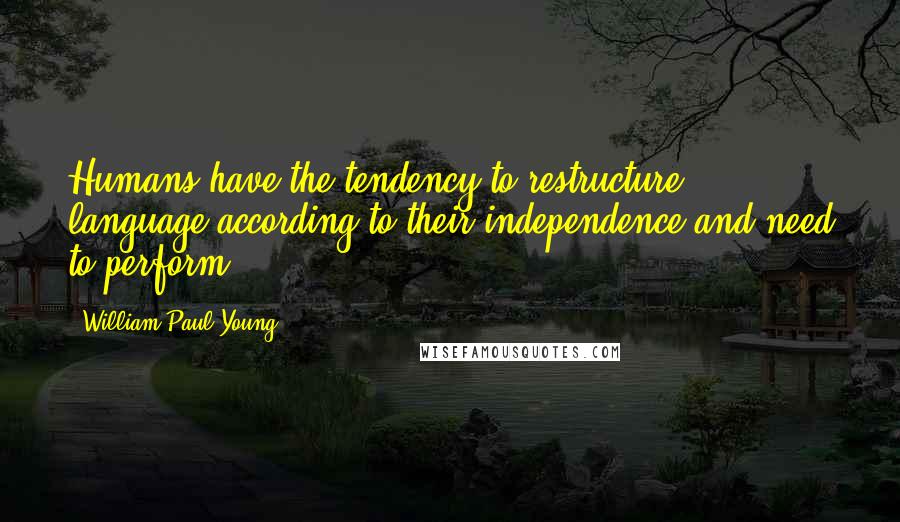 William Paul Young Quotes: Humans have the tendency to restructure language according to their independence and need to perform.