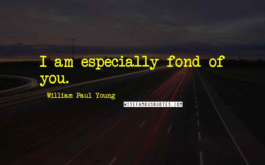 William Paul Young Quotes: I am especially fond of you.