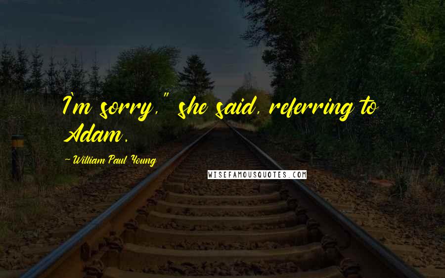 William Paul Young Quotes: I'm sorry," she said, referring to Adam.