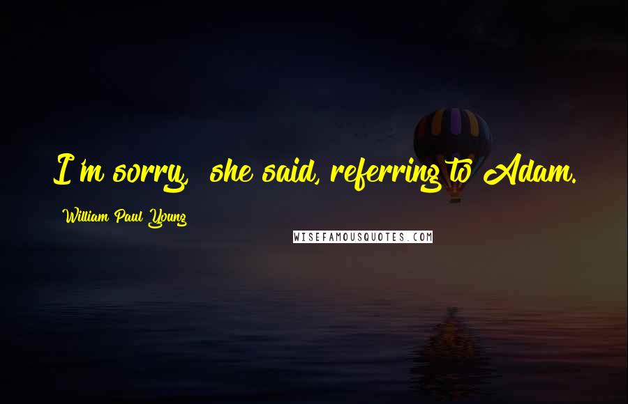 William Paul Young Quotes: I'm sorry," she said, referring to Adam.