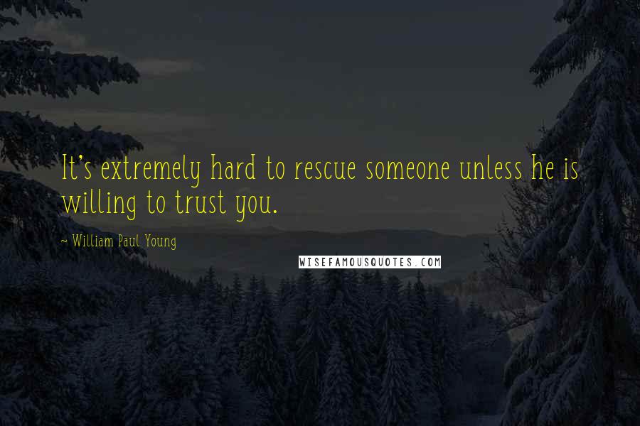 William Paul Young Quotes: It's extremely hard to rescue someone unless he is willing to trust you.