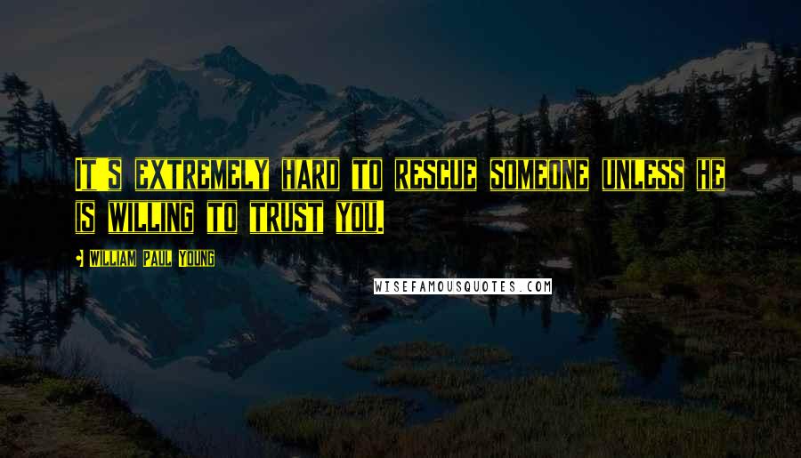 William Paul Young Quotes: It's extremely hard to rescue someone unless he is willing to trust you.