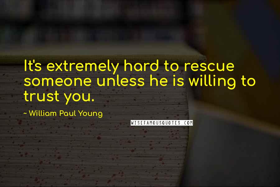 William Paul Young Quotes: It's extremely hard to rescue someone unless he is willing to trust you.