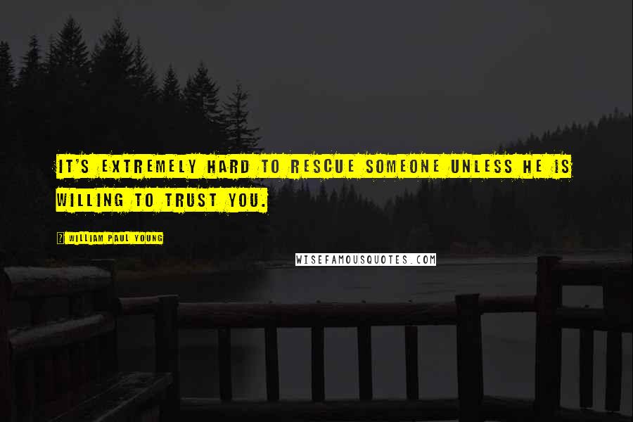 William Paul Young Quotes: It's extremely hard to rescue someone unless he is willing to trust you.