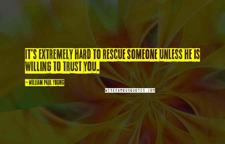 William Paul Young Quotes: It's extremely hard to rescue someone unless he is willing to trust you.