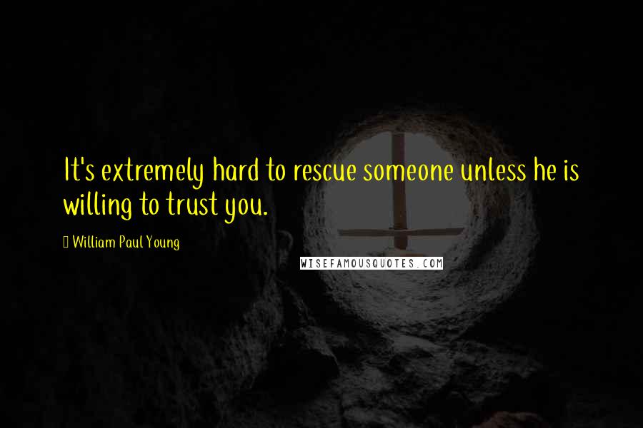 William Paul Young Quotes: It's extremely hard to rescue someone unless he is willing to trust you.