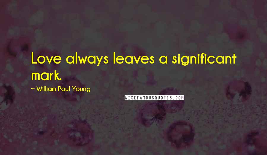 William Paul Young Quotes: Love always leaves a significant mark.
