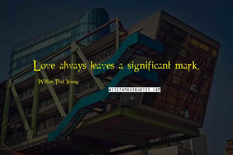 William Paul Young Quotes: Love always leaves a significant mark.
