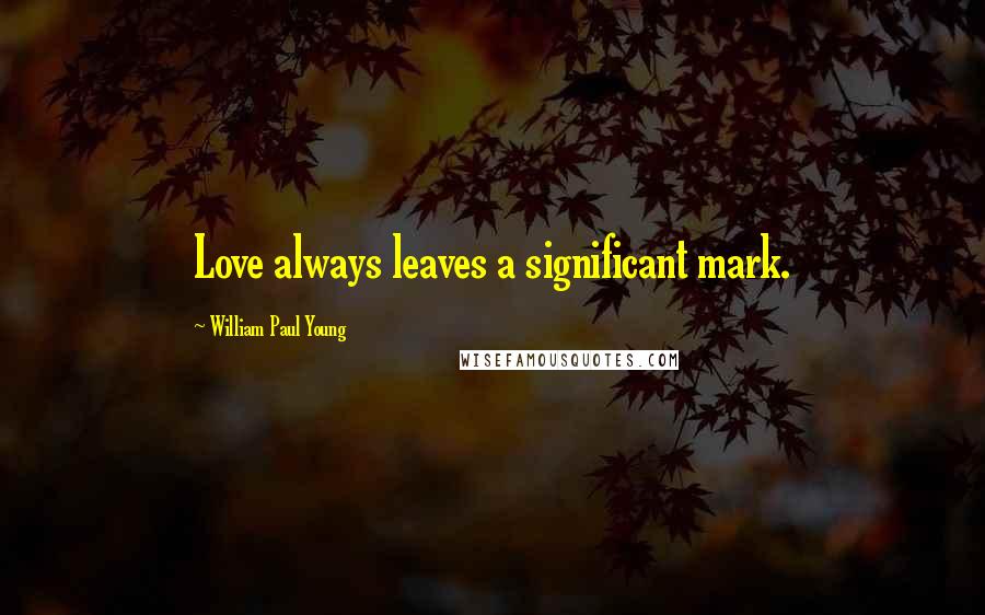 William Paul Young Quotes: Love always leaves a significant mark.