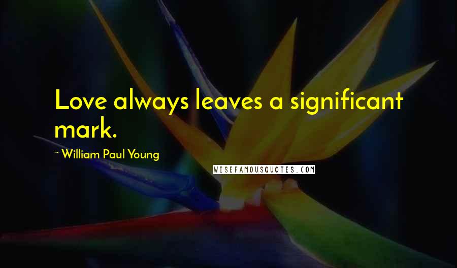 William Paul Young Quotes: Love always leaves a significant mark.
