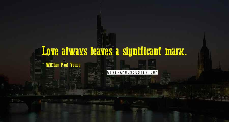 William Paul Young Quotes: Love always leaves a significant mark.