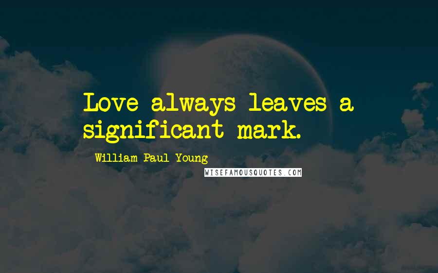 William Paul Young Quotes: Love always leaves a significant mark.