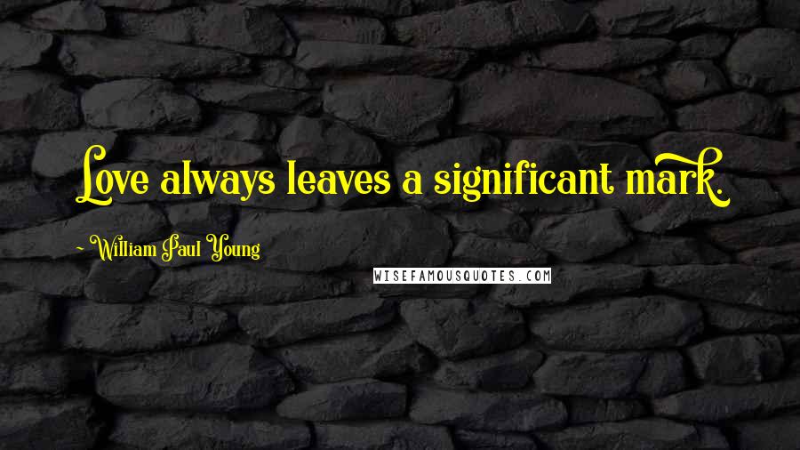 William Paul Young Quotes: Love always leaves a significant mark.
