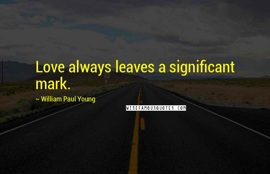 William Paul Young Quotes: Love always leaves a significant mark.