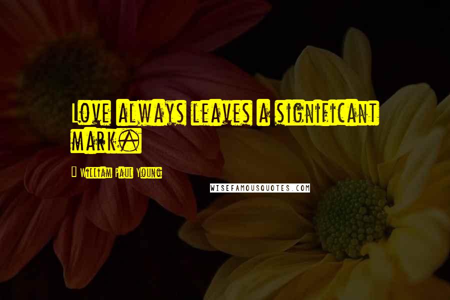 William Paul Young Quotes: Love always leaves a significant mark.