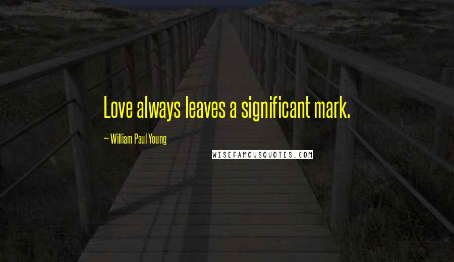 William Paul Young Quotes: Love always leaves a significant mark.