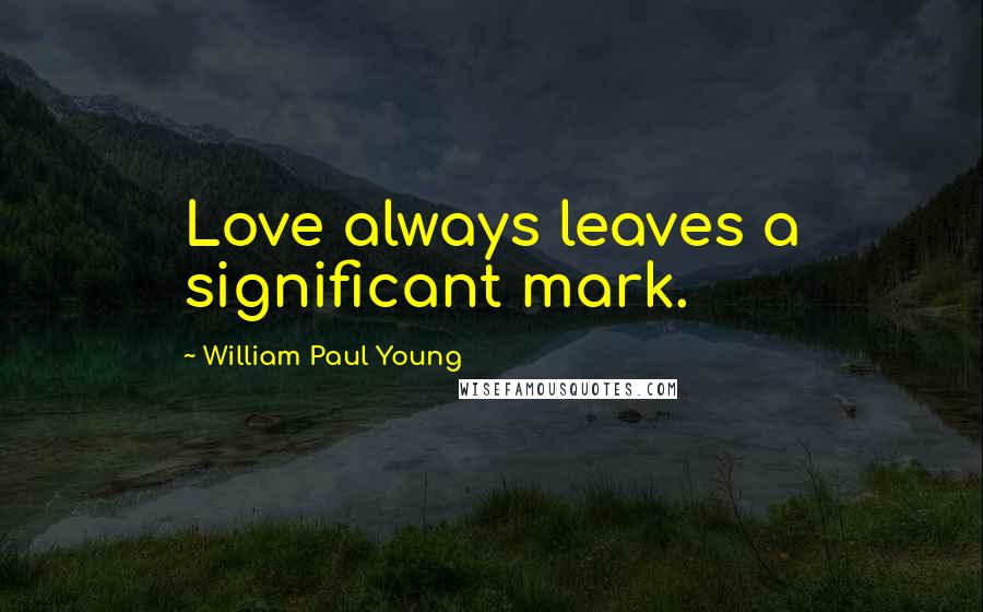 William Paul Young Quotes: Love always leaves a significant mark.