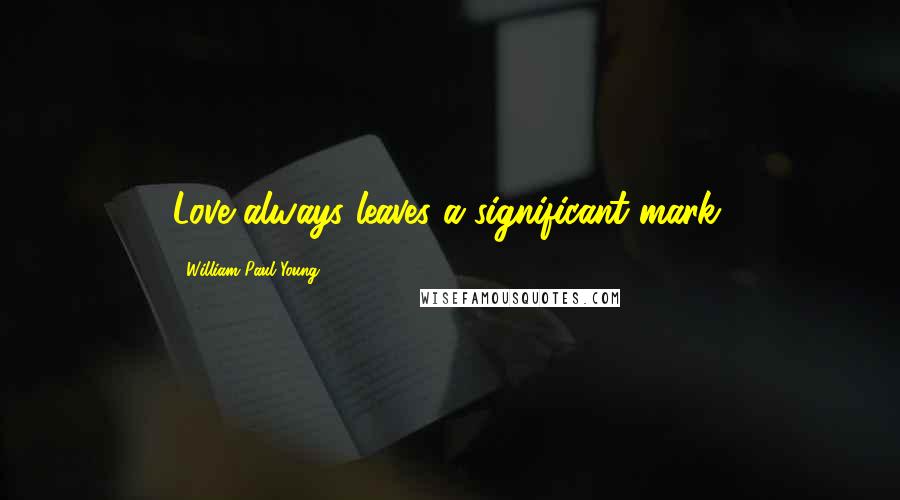 William Paul Young Quotes: Love always leaves a significant mark.