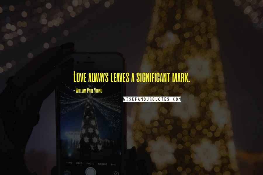 William Paul Young Quotes: Love always leaves a significant mark.