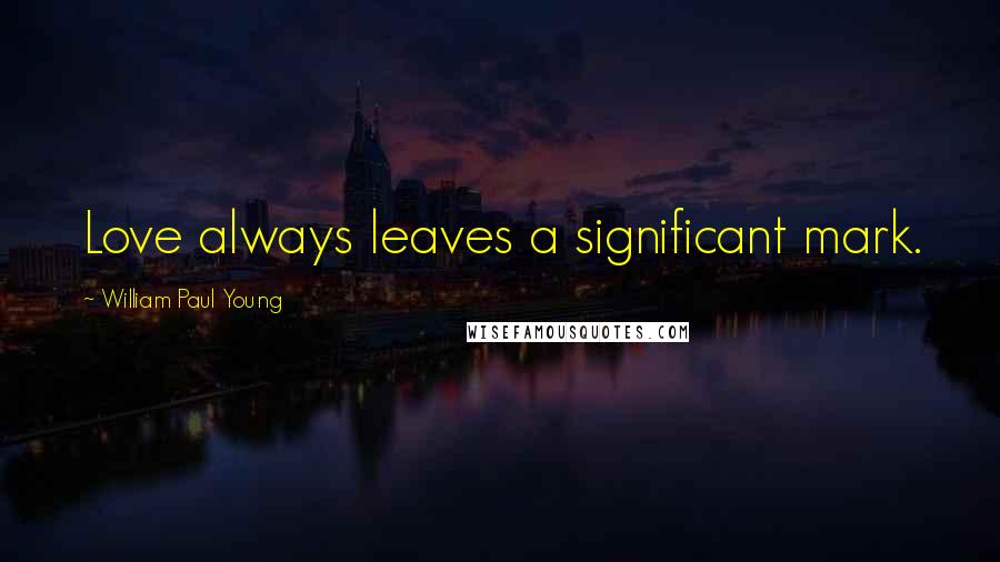 William Paul Young Quotes: Love always leaves a significant mark.