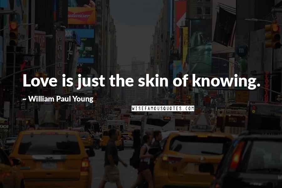 William Paul Young Quotes: Love is just the skin of knowing.