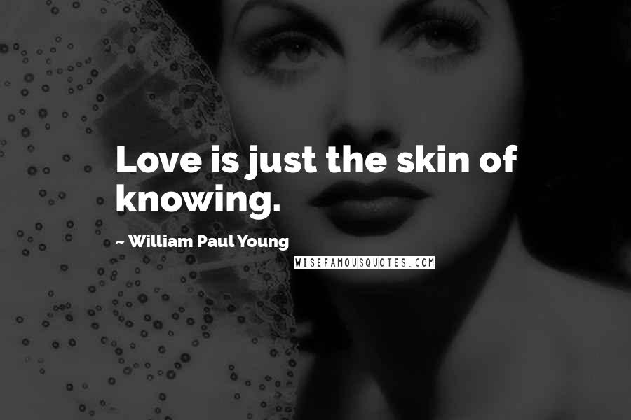 William Paul Young Quotes: Love is just the skin of knowing.