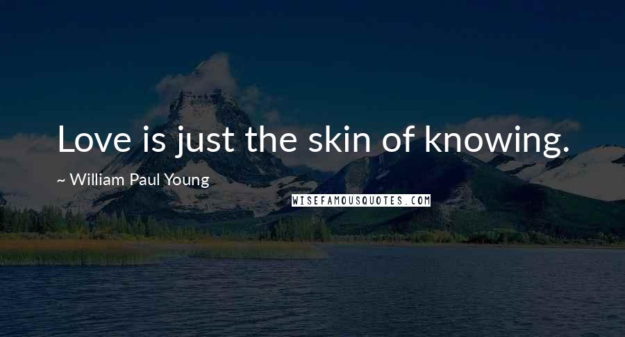 William Paul Young Quotes: Love is just the skin of knowing.