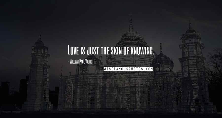 William Paul Young Quotes: Love is just the skin of knowing.