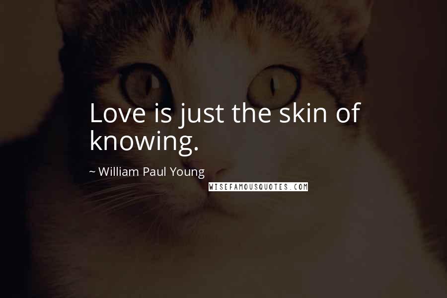 William Paul Young Quotes: Love is just the skin of knowing.