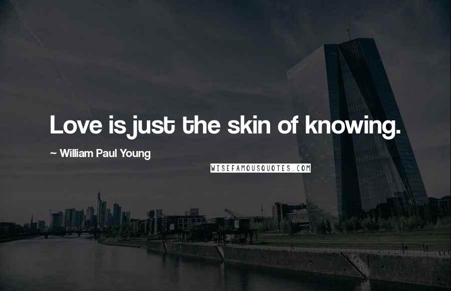 William Paul Young Quotes: Love is just the skin of knowing.