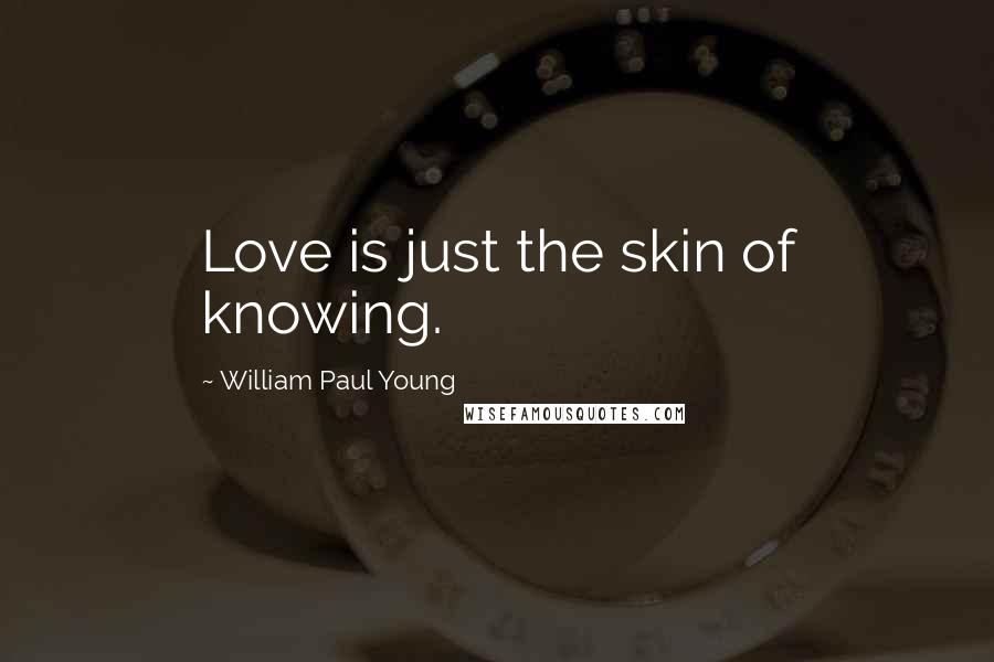 William Paul Young Quotes: Love is just the skin of knowing.
