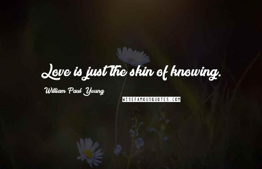William Paul Young Quotes: Love is just the skin of knowing.