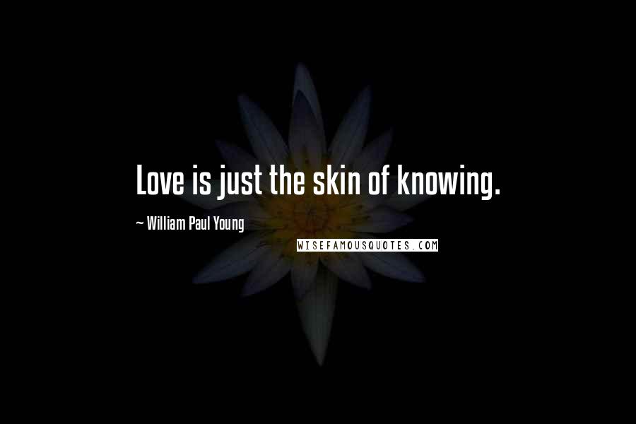William Paul Young Quotes: Love is just the skin of knowing.