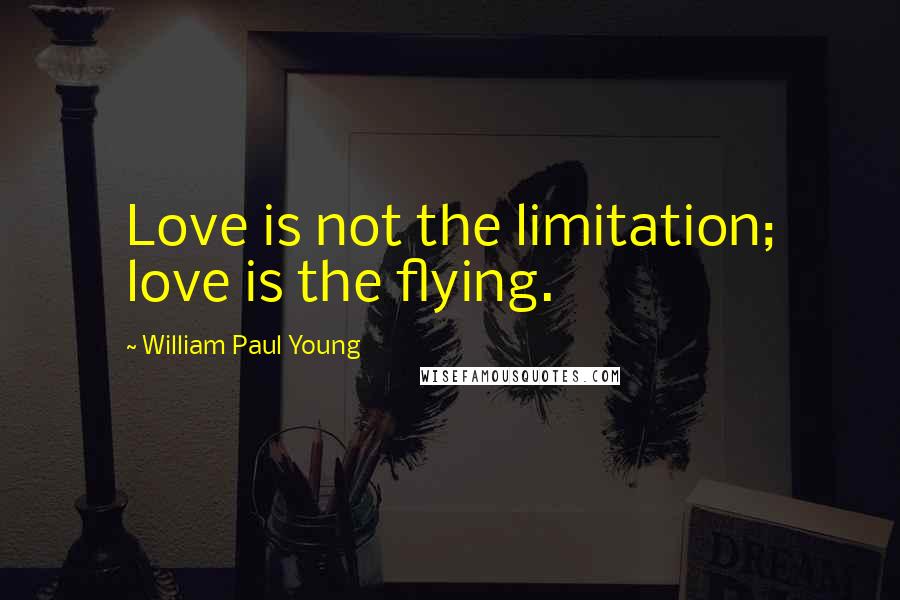 William Paul Young Quotes: Love is not the limitation; love is the flying.