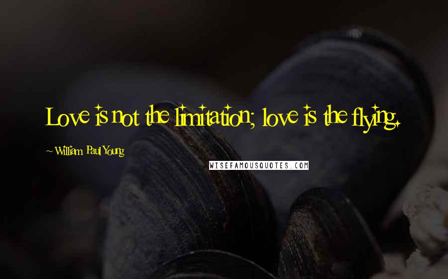 William Paul Young Quotes: Love is not the limitation; love is the flying.