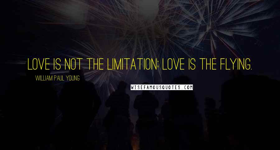 William Paul Young Quotes: Love is not the limitation; love is the flying.