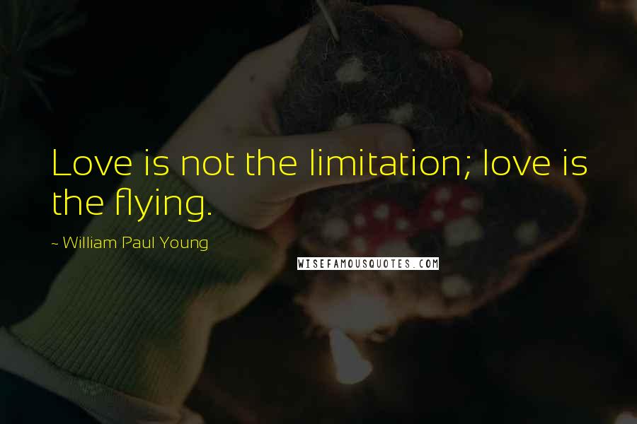 William Paul Young Quotes: Love is not the limitation; love is the flying.