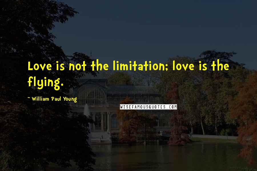 William Paul Young Quotes: Love is not the limitation; love is the flying.