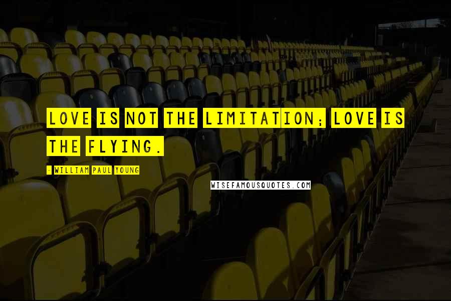 William Paul Young Quotes: Love is not the limitation; love is the flying.