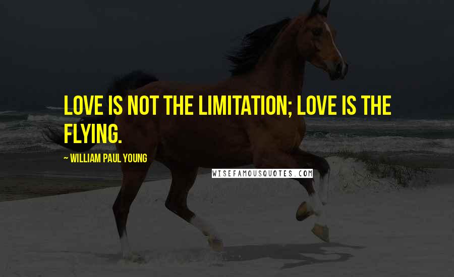 William Paul Young Quotes: Love is not the limitation; love is the flying.